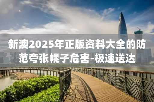 新澳2025年正版資料大全的防范夸張幌子危害-極速送達(dá)