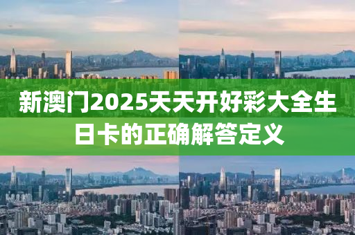 新澳門2025天天開好彩大全生日卡的正確解答定義