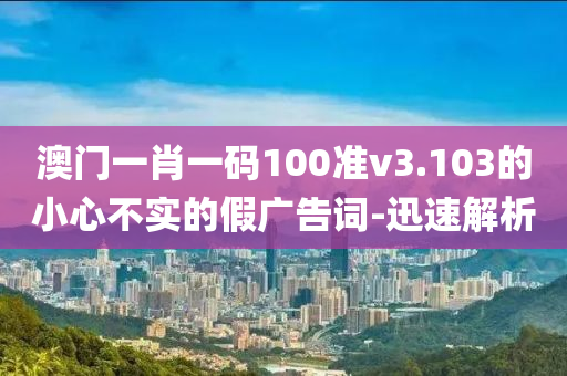 澳門一肖一碼100準v3.103的小心不實的假廣告詞-迅速解析