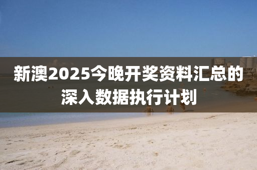 新澳2025今晚開獎資料匯總的深入數(shù)據(jù)執(zhí)行計劃