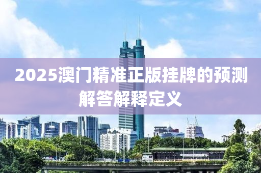 2025澳門精準(zhǔn)正版掛牌的預(yù)測(cè)解答解釋定義