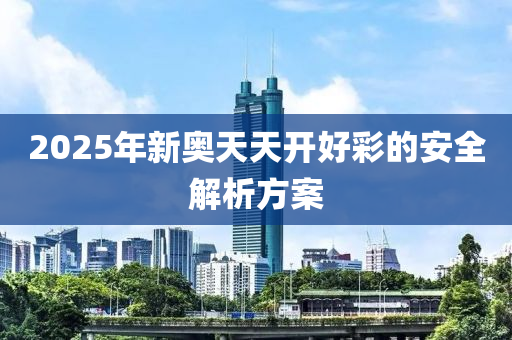 2025年新奧天天開(kāi)好彩的安全解析方案