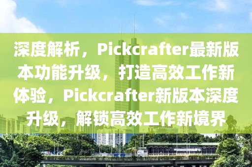 深度解析，Pickcrafter最新版本功能升級，打造高效工作新體驗，Pickcrafter新版本深度升級，解鎖高效工作新境界