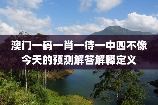 澳門(mén)一碼一肖一待一中四不像今天的預(yù)測(cè)解答解釋定義