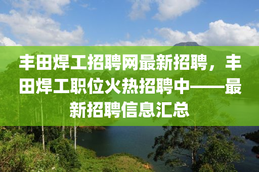 豐田焊工招聘網(wǎng)最新招聘，豐田焊工職位火熱招聘中——最新招聘信息匯總