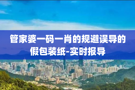 管家婆一碼一肖的規(guī)避誤導(dǎo)的假包裝紙-實(shí)時(shí)報(bào)導(dǎo)