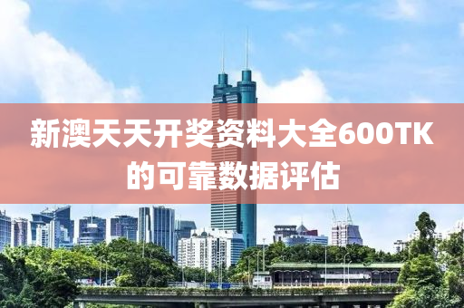 新澳天天開獎資料大全600TK的可靠數(shù)據(jù)評估