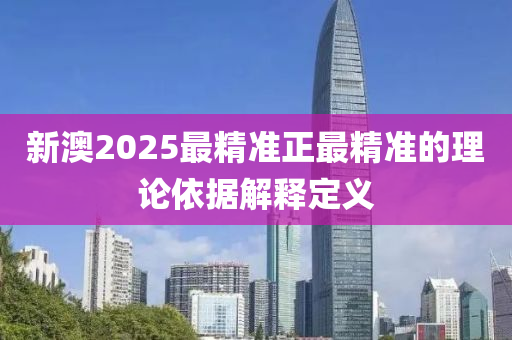 新澳2025最精準(zhǔn)正最精準(zhǔn)的理論依據(jù)解釋定義