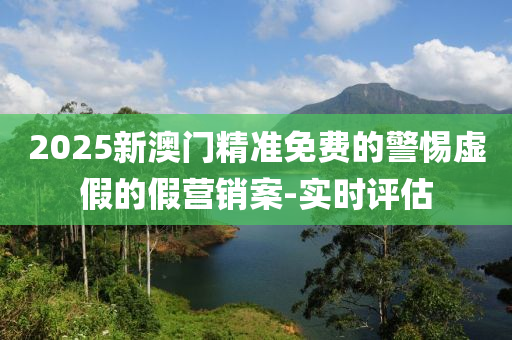 2025新澳門精準(zhǔn)免費(fèi)的警惕虛假的假營銷案-實(shí)時(shí)評估