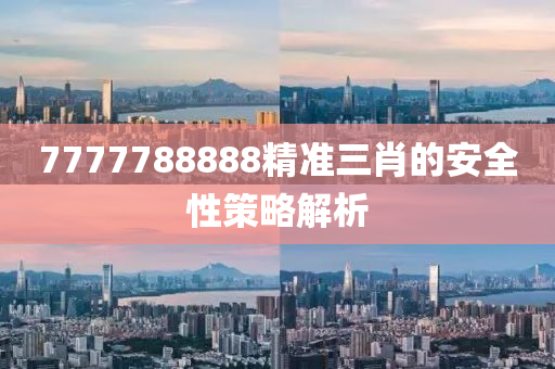 7777788888精準(zhǔn)三肖的安全性策略解析