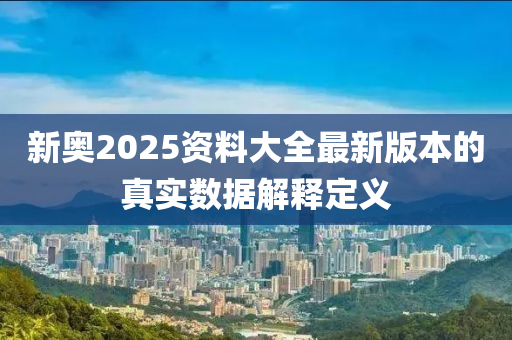 新奧2025資料大全最新版本的真實(shí)數(shù)據(jù)解釋定義