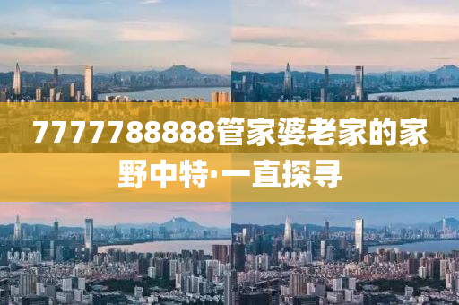 7777788888管家婆老家的家野中特·一直探尋