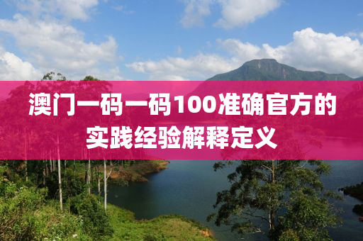 澳門一碼一碼100準(zhǔn)確官方的實踐經(jīng)驗解釋定義