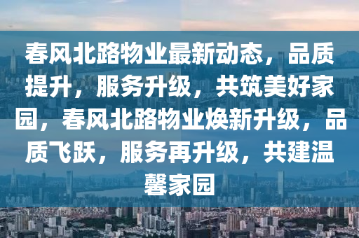 春風(fēng)北路物業(yè)最新動態(tài)，品質(zhì)提升，服務(wù)升級，共筑美好家園，春風(fēng)北路物業(yè)煥新升級，品質(zhì)飛躍，服務(wù)再升級，共建溫馨家園