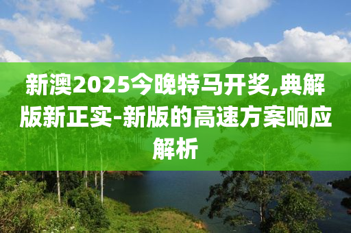 新澳2025今晚特馬開獎,典解版新正實-新版的高速方案響應(yīng)解析