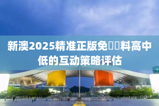 新澳2025精準(zhǔn)正版免費資料高中低的互動策略評估