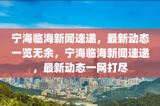 寧海臨海新聞速遞，最新動態(tài)一覽無余，寧海臨海新聞速遞，最新動態(tài)一網(wǎng)打盡