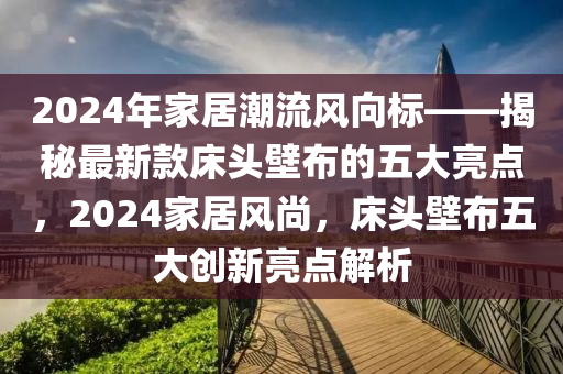 2024年家居潮流風(fēng)向標(biāo)——揭秘最新款床頭壁布的五大亮點(diǎn)，2024家居風(fēng)尚，床頭壁布五大創(chuàng)新亮點(diǎn)解析