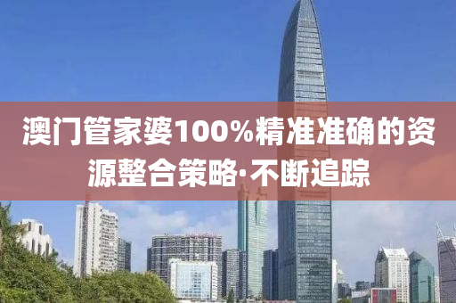 澳門管家婆100%精準(zhǔn)準(zhǔn)確的資源整合策略·不斷追蹤