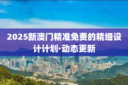 2025新澳門(mén)精準(zhǔn)免費(fèi)的精細(xì)設(shè)計(jì)計(jì)劃·動(dòng)態(tài)更新