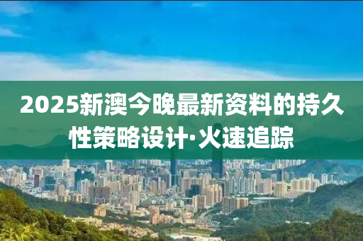 2025新澳今晚最新資料的持久性策略設(shè)計·火速追蹤