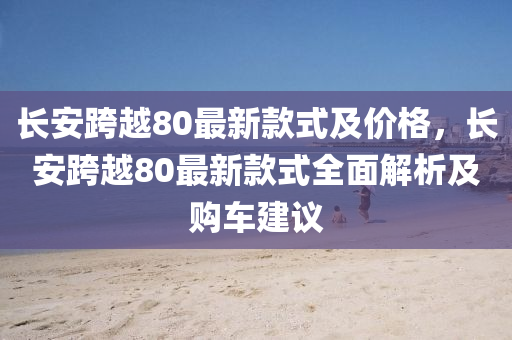 長安跨越80最新款式及價格，長安跨越80最新款式全面解析及購車建議