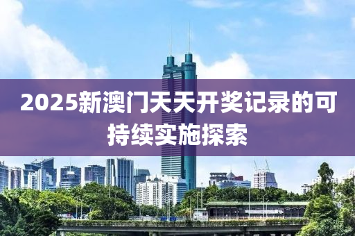 2025新澳門天天開獎記錄的可持續(xù)實施探索