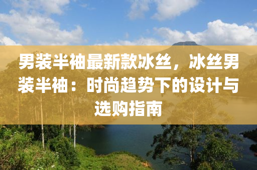 男裝半袖最新款冰絲，冰絲男裝半袖：時尚趨勢下的設(shè)計與選購指南