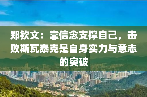 鄭欽文：靠信念支撐自己，擊敗斯瓦泰克是自身實(shí)力與意志的突破