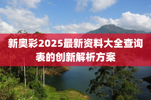 新奧彩2025最新資料大全查詢表的創(chuàng)新解析方案