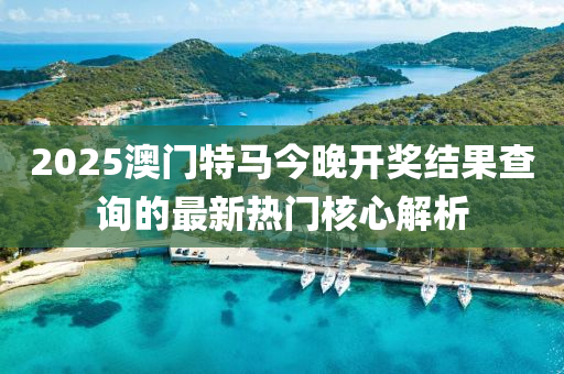 2025澳門特馬今晚開獎結(jié)果查詢的最新熱門核心解析