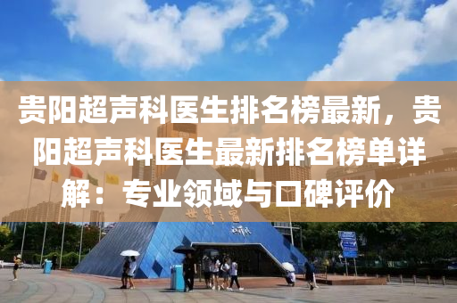 貴陽超聲科醫(yī)生排名榜最新，貴陽超聲科醫(yī)生最新排名榜單詳解：專業(yè)領(lǐng)域與口碑評(píng)價(jià)