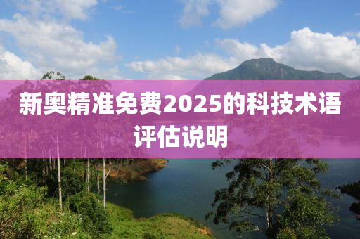 新奧精準(zhǔn)免費2025的科技術(shù)語評估說明