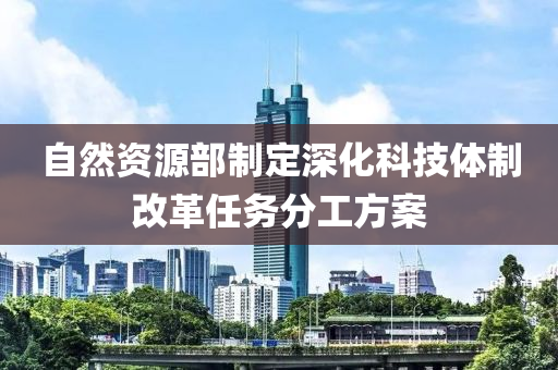 自然資源部制定深化科技體制改革任務分工方案