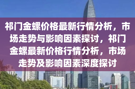 祁門金螺價格最新行情分析，市場走勢與影響因素探討，祁門金螺最新價格行情分析，市場走勢及影響因素深度探討