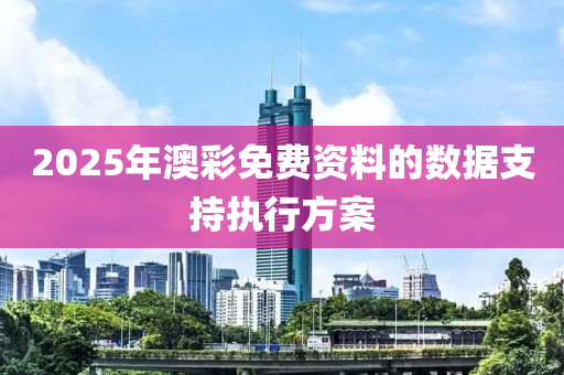 2025年澳彩免費資料的數(shù)據(jù)支持執(zhí)行方案