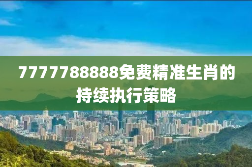 7777788888免費(fèi)精準(zhǔn)生肖的持續(xù)執(zhí)行策略