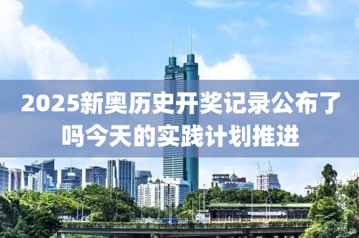 2025新奧歷史開獎記錄公布了嗎今天的實踐計劃推進(jìn)