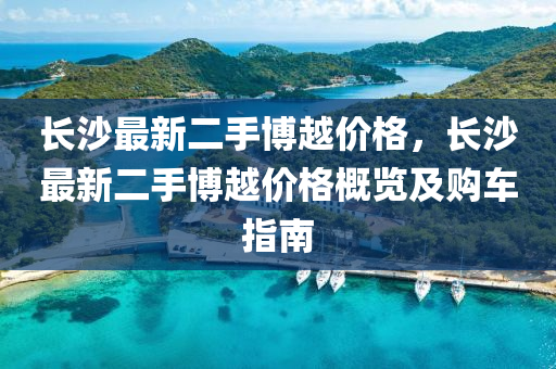 長沙最新二手博越價格，長沙最新二手博越價格概覽及購車指南