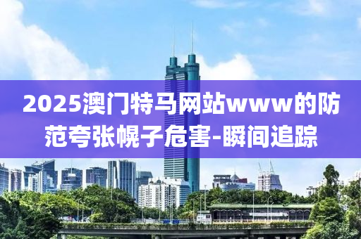 2025澳門(mén)特馬網(wǎng)站www的防范夸張幌子危害-瞬間追蹤