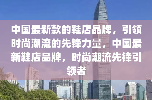 中國(guó)最新款的鞋店品牌，引領(lǐng)時(shí)尚潮流的先鋒力量，中國(guó)最新鞋店品牌，時(shí)尚潮流先鋒引領(lǐng)者