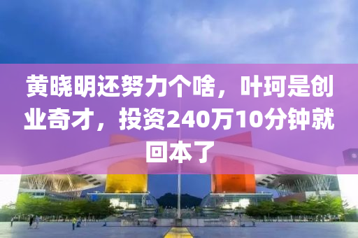 黃曉明還努力個(gè)啥，葉珂是創(chuàng)業(yè)奇才，投資240萬10分鐘就回本了