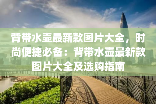 背帶水壺最新款圖片大全，時(shí)尚便捷必備：背帶水壺最新款圖片大全及選購(gòu)指南