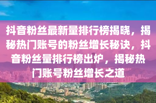 抖音粉絲最新量排行榜揭曉，揭秘?zé)衢T賬號的粉絲增長秘訣，抖音粉絲量排行榜出爐，揭秘?zé)衢T賬號粉絲增長之道