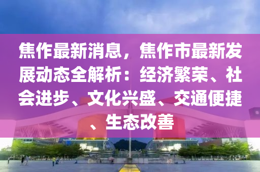 焦作最新消息，焦作市最新發(fā)展動態(tài)全解析：經(jīng)濟繁榮、社會進步、文化興盛、交通便捷、生態(tài)改善