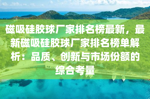 磁吸硅膠球廠家排名榜最新，最新磁吸硅膠球廠家排名榜單解析：品質(zhì)、創(chuàng)新與市場份額的綜合考量