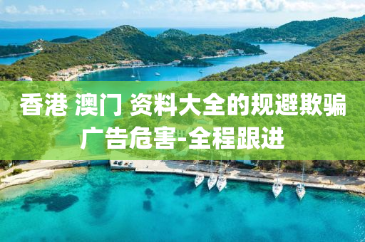 香港 澳門 資料大全的規(guī)避欺騙廣告危害-全程跟進(jìn)