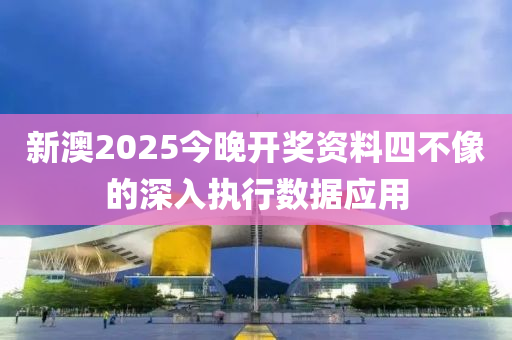 新澳2025今晚開獎資料四不像的深入執(zhí)行數據應用