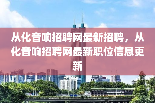 從化音響招聘網(wǎng)最新招聘，從化音響招聘網(wǎng)最新職位信息更新