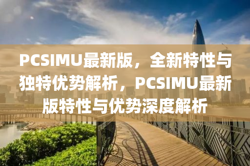 PCSIMU最新版，全新特性與獨(dú)特優(yōu)勢解析，PCSIMU最新版特性與優(yōu)勢深度解析